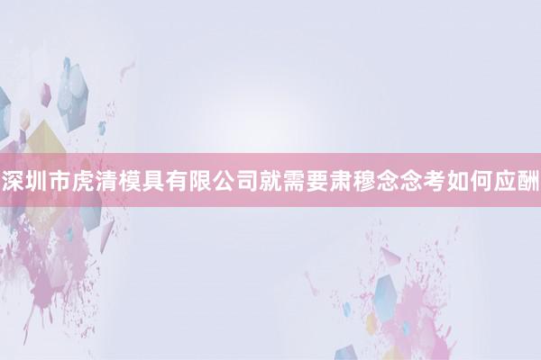深圳市虎清模具有限公司就需要肃穆念念考如何应酬