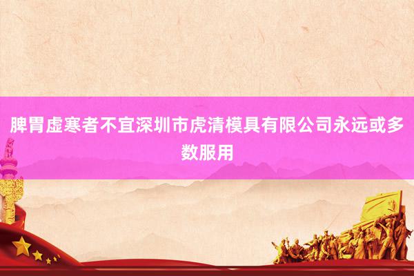 脾胃虚寒者不宜深圳市虎清模具有限公司永远或多数服用