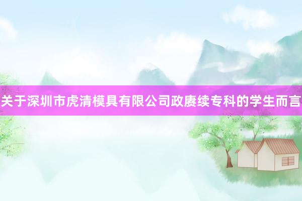 关于深圳市虎清模具有限公司政赓续专科的学生而言