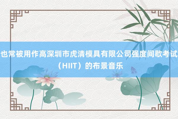 也常被用作高深圳市虎清模具有限公司强度间歇考试（HIIT）的布景音乐