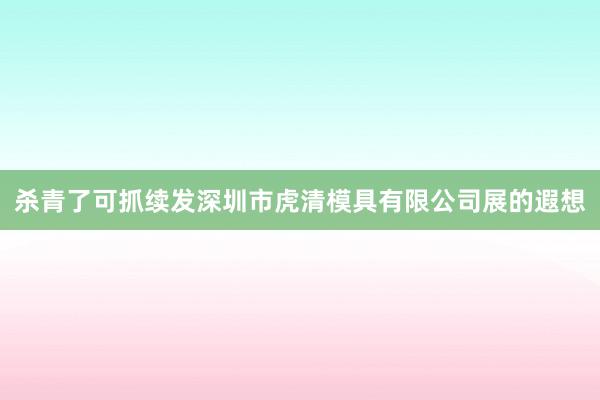 杀青了可抓续发深圳市虎清模具有限公司展的遐想