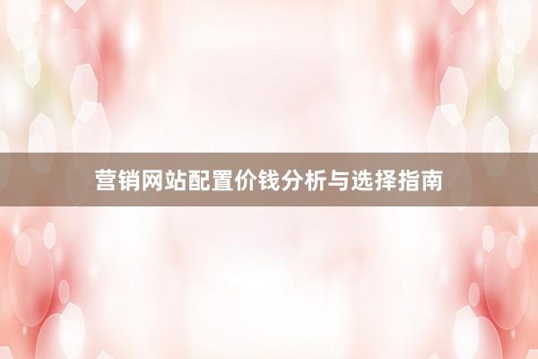 营销网站配置价钱分析与选择指南