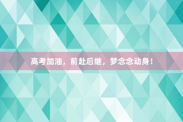 高考加油，前赴后继，梦念念动身！