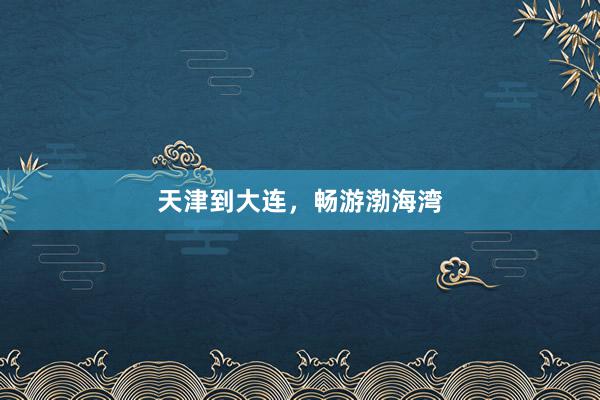 天津到大连，畅游渤海湾