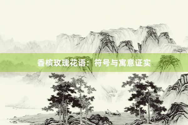 香槟玫瑰花语:符号与寓意证实