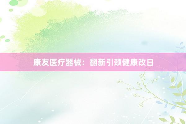 康友医疗器械：翻新引颈健康改日