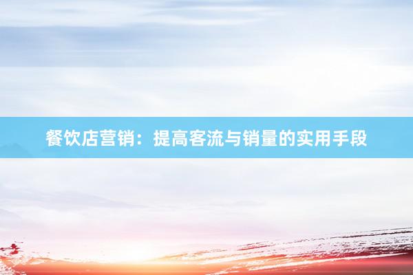 餐饮店营销：提高客流与销量的实用手段